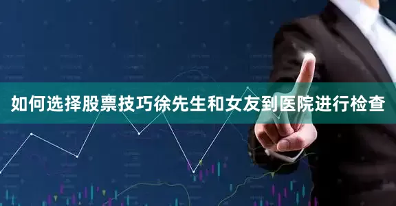 如何选择股票技巧徐先生和女友到医院进行检查