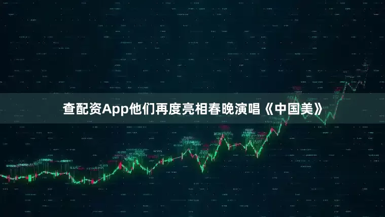 查配资App他们再度亮相春晚演唱《中国美》