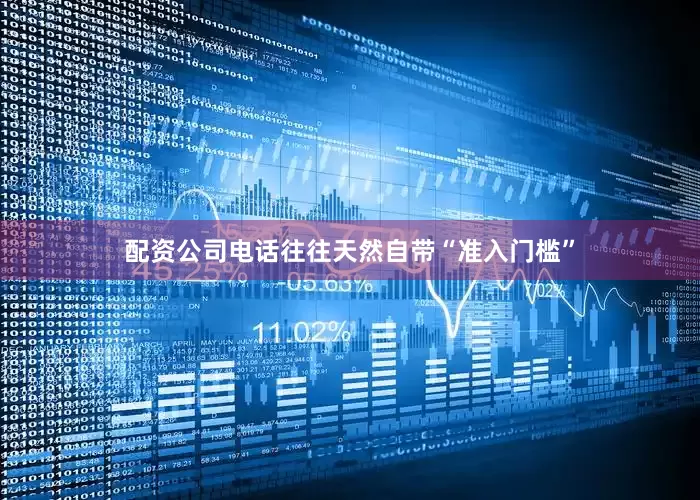 配资公司电话往往天然自带“准入门槛”
