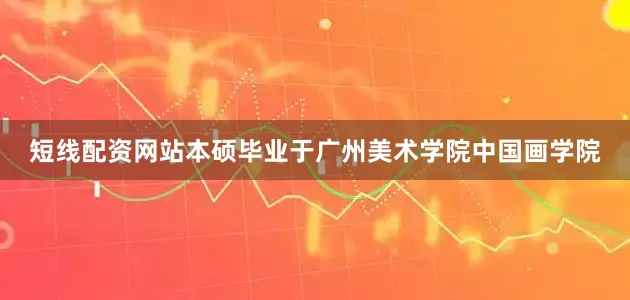 短线配资网站本硕毕业于广州美术学院中国画学院