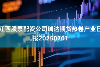 江西股票配资公司瑞达期货热卷产业日报20250701