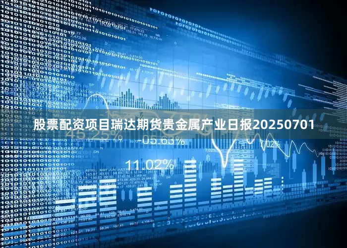 股票配资项目瑞达期货贵金属产业日报20250701