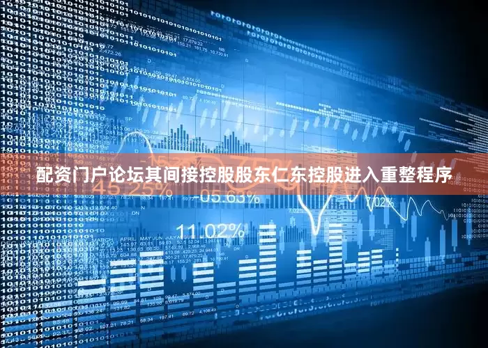 配资门户论坛其间接控股股东仁东控股进入重整程序