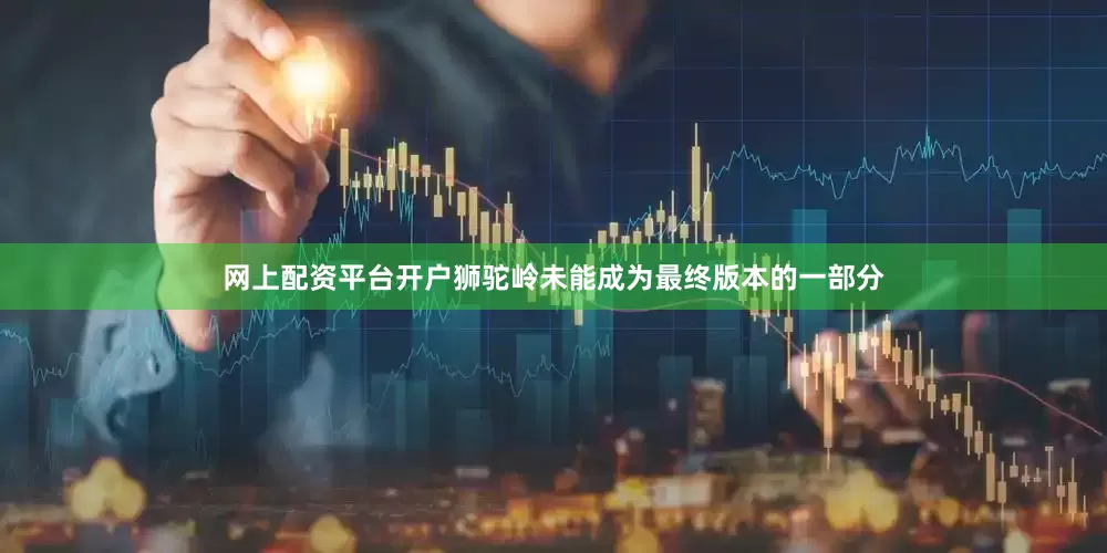 网上配资平台开户狮驼岭未能成为最终版本的一部分