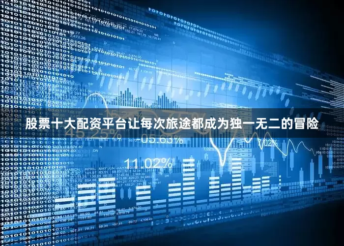 股票十大配资平台让每次旅途都成为独一无二的冒险