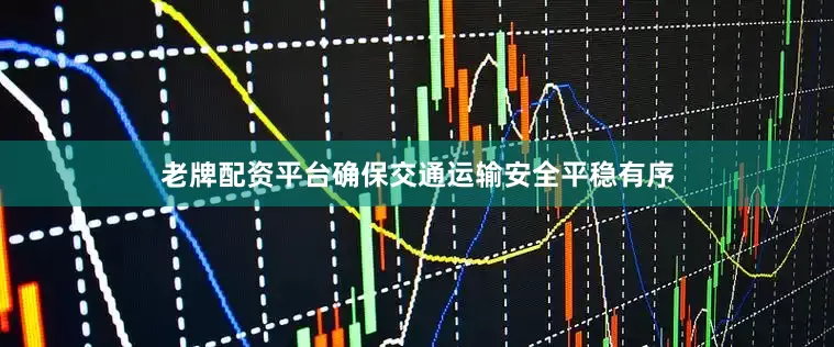 老牌配资平台确保交通运输安全平稳有序