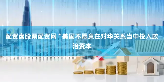 配资盘股票配资网“美国不愿意在对华关系当中投入政治资本