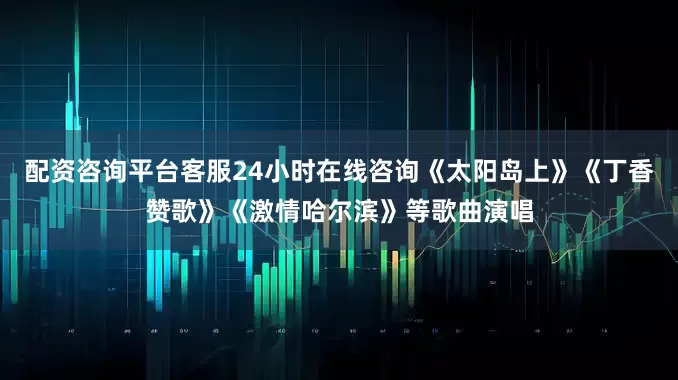 配资咨询平台客服24小时在线咨询《太阳岛上》《丁香赞歌》《激情哈尔滨》等歌曲演唱