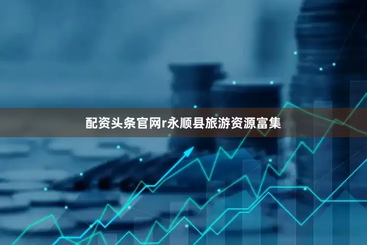 配资头条官网r永顺县旅游资源富集