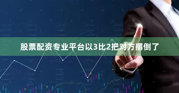 股票配资专业平台以3比2把对方撂倒了