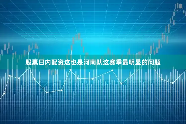 股票日内配资这也是河南队这赛季最明显的问题
