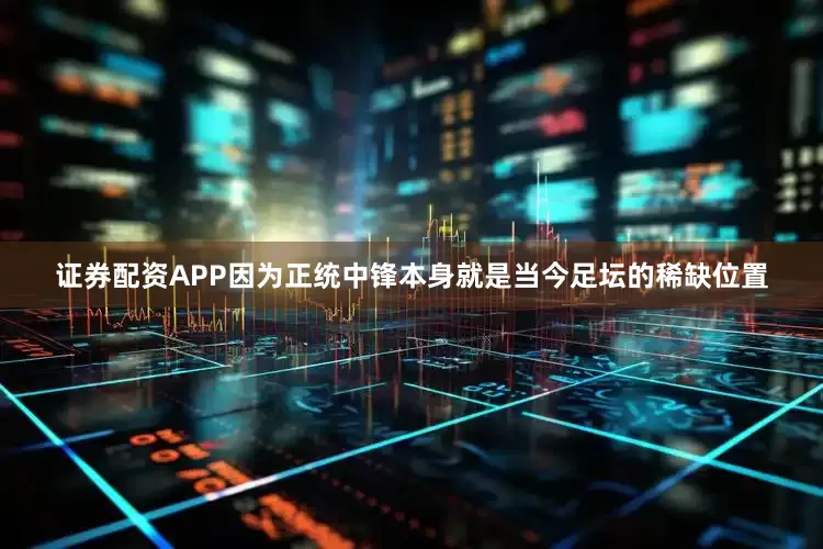 证券配资APP因为正统中锋本身就是当今足坛的稀缺位置
