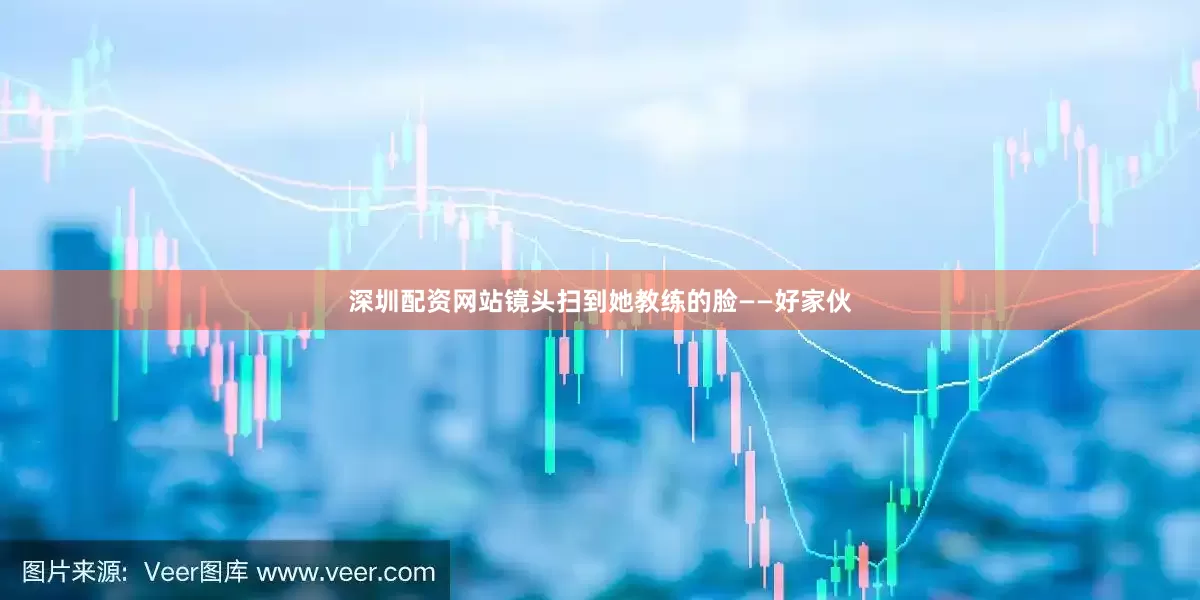 深圳配资网站镜头扫到她教练的脸——好家伙