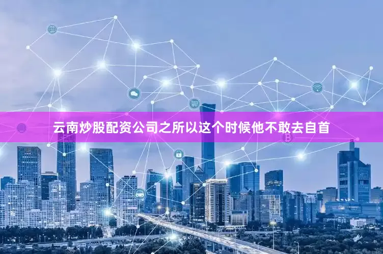 云南炒股配资公司之所以这个时候他不敢去自首