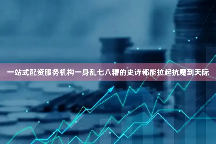 一站式配资服务机构一身乱七八糟的史诗都能拉起抗魔到天际