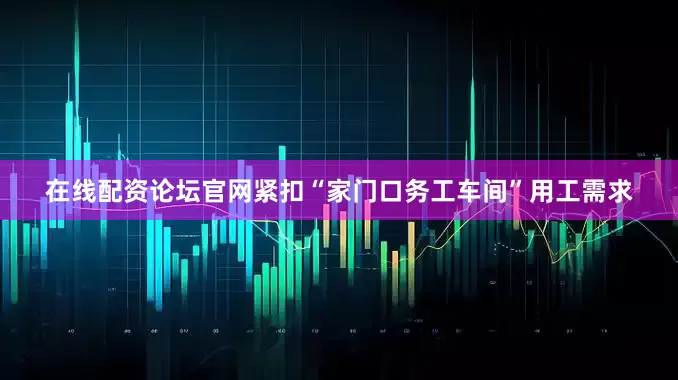 在线配资论坛官网紧扣“家门口务工车间”用工需求