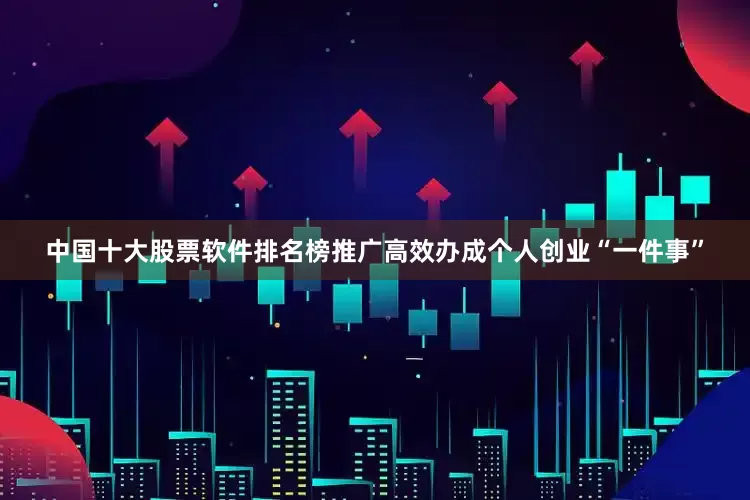 中国十大股票软件排名榜推广高效办成个人创业“一件事”