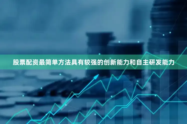 股票配资最简单方法具有较强的创新能力和自主研发能力