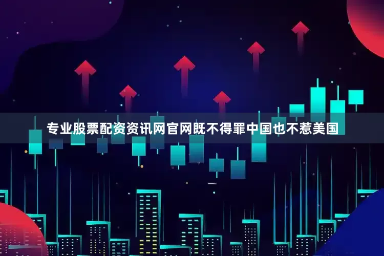 专业股票配资资讯网官网既不得罪中国也不惹美国