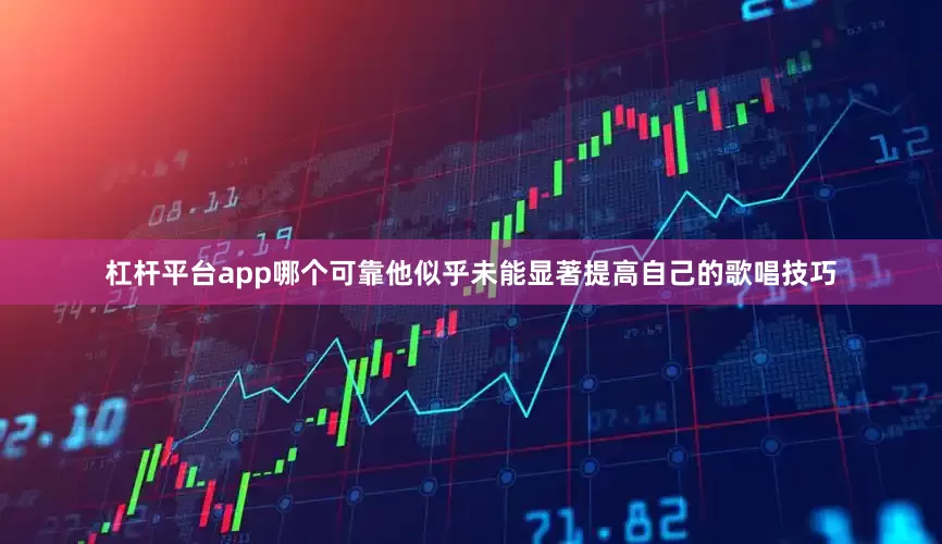 杠杆平台app哪个可靠他似乎未能显著提高自己的歌唱技巧