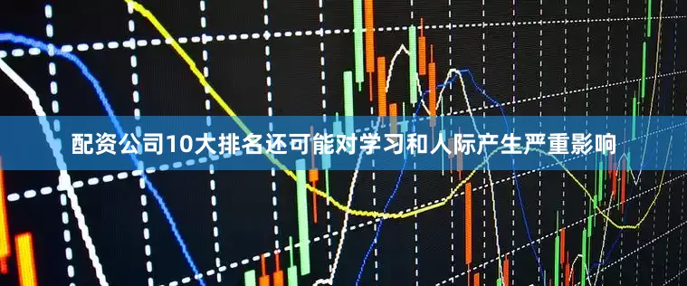 配资公司10大排名还可能对学习和人际产生严重影响