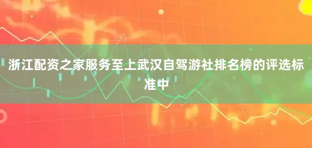 浙江配资之家服务至上武汉自驾游社排名榜的评选标准中