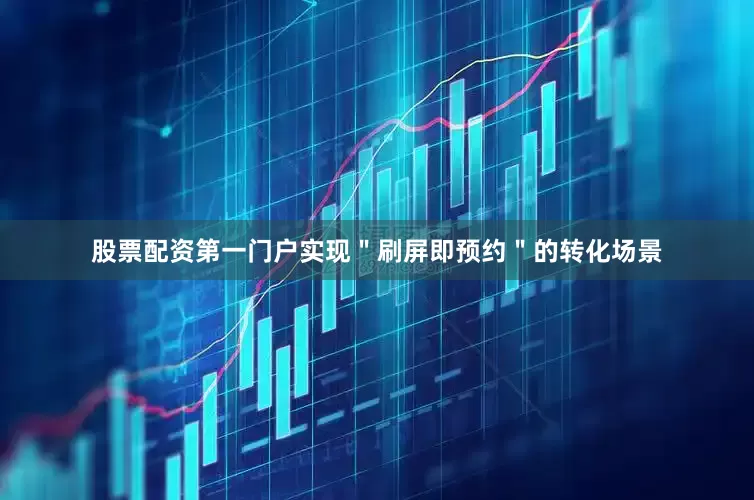 股票配资第一门户实现＂刷屏即预约＂的转化场景