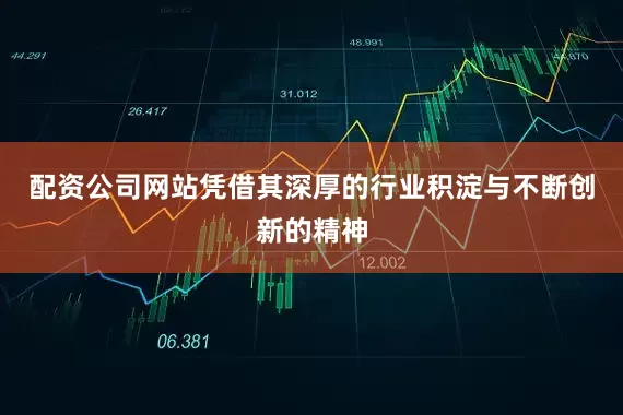 配资公司网站凭借其深厚的行业积淀与不断创新的精神