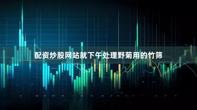 配资炒股网站就下午处理野菊用的竹筛