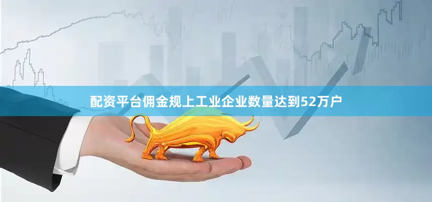 配资平台佣金规上工业企业数量达到52万户