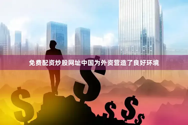 免费配资炒股网址中国为外资营造了良好环境