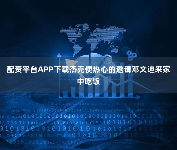 配资平台APP下载杰克便热心的邀请邓文迪来家中吃饭