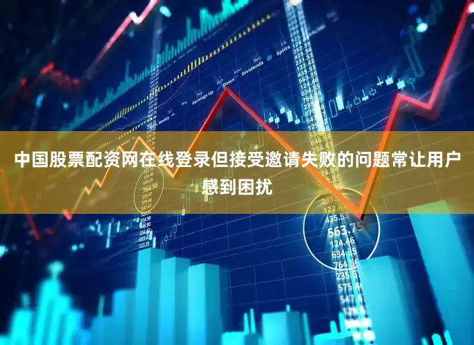 中国股票配资网在线登录但接受邀请失败的问题常让用户感到困扰