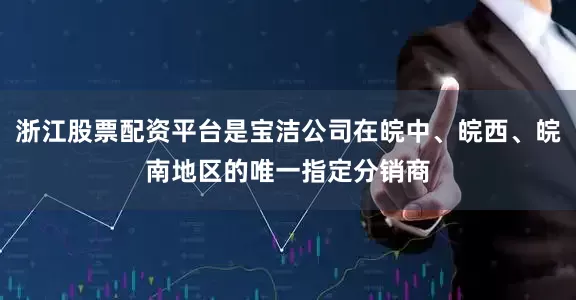 浙江股票配资平台是宝洁公司在皖中、皖西、皖南地区的唯一指定分销商