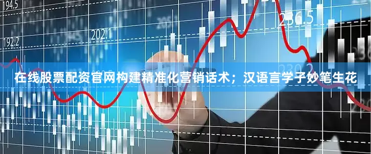 在线股票配资官网构建精准化营销话术；汉语言学子妙笔生花