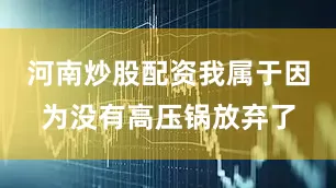 河南炒股配资我属于因为没有高压锅放弃了