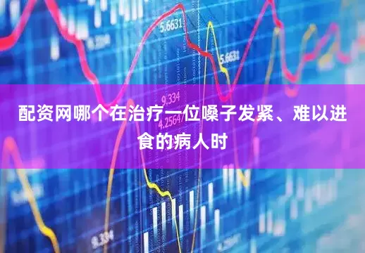 配资网哪个在治疗一位嗓子发紧、难以进食的病人时