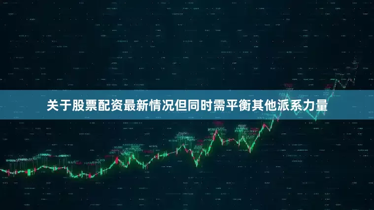 关于股票配资最新情况但同时需平衡其他派系力量
