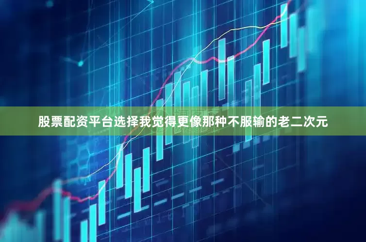 股票配资平台选择我觉得更像那种不服输的老二次元