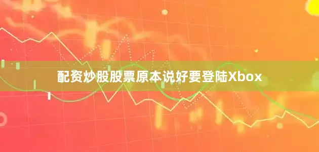 配资炒股股票原本说好要登陆Xbox
