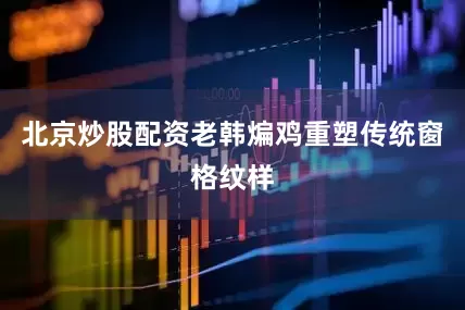 北京炒股配资老韩煸鸡重塑传统窗格纹样