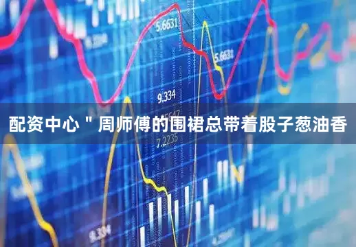 配资中心＂周师傅的围裙总带着股子葱油香