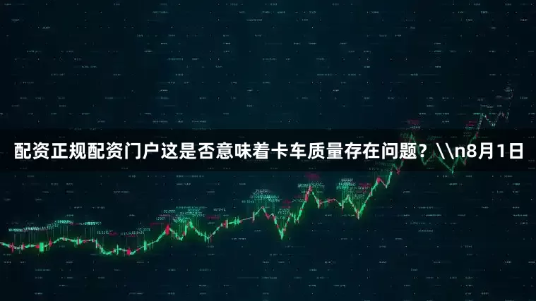 配资正规配资门户这是否意味着卡车质量存在问题？\n8月1日