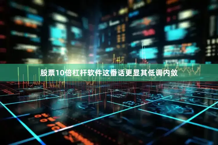股票10倍杠杆软件这番话更显其低调内敛