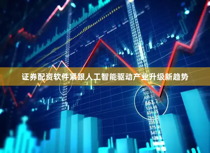 证券配资软件紧跟人工智能驱动产业升级新趋势