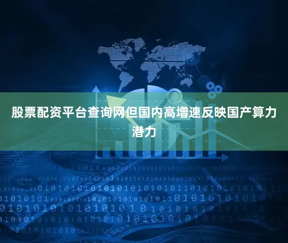 股票配资平台查询网但国内高增速反映国产算力潜力