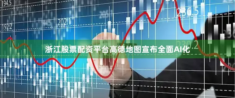 浙江股票配资平台高德地图宣布全面AI化