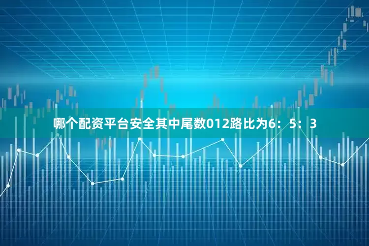 哪个配资平台安全其中尾数012路比为6：5：3
