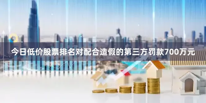 今日低价股票排名对配合造假的第三方罚款700万元