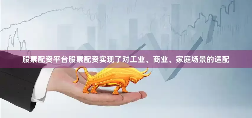 股票配资平台股票配资实现了对工业、商业、家庭场景的适配